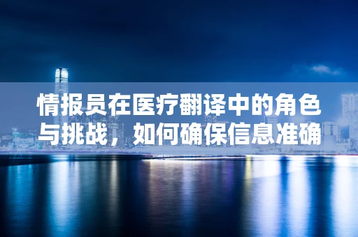 情报员在医疗翻译中的角色与挑战，如何确保信息准确无误？