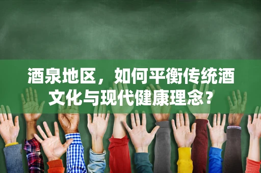 酒泉地区，如何平衡传统酒文化与现代健康理念？