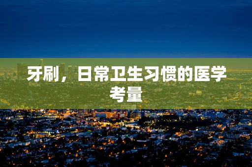 牙刷，日常卫生习惯的医学考量