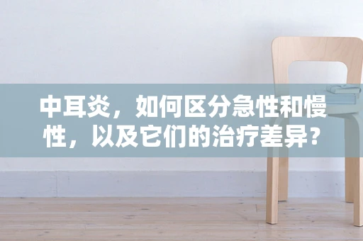 中耳炎，如何区分急性和慢性，以及它们的治疗差异？