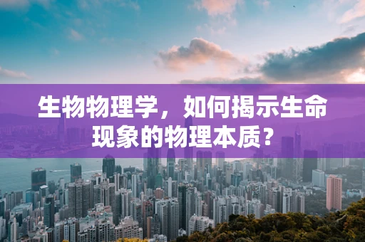 生物物理学，如何揭示生命现象的物理本质？