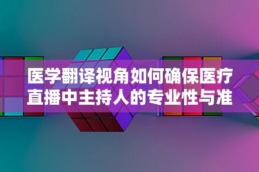 医学翻译视角如何确保医疗直播中主持人的专业性与准确性？