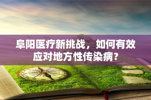 阜阳医疗新挑战，如何有效应对地方性传染病？