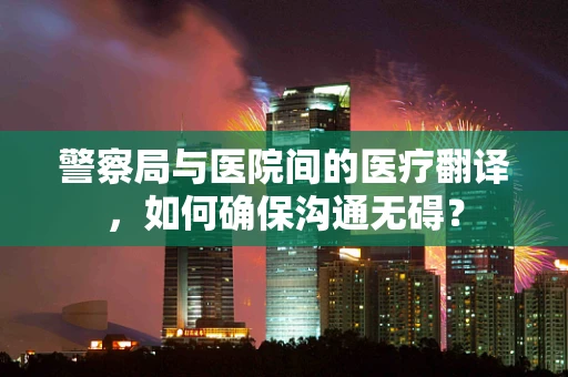 警察局与医院间的医疗翻译，如何确保沟通无碍？