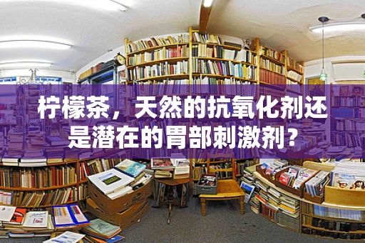 柠檬茶，天然的抗氧化剂还是潜在的胃部刺激剂？