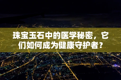 珠宝玉石中的医学秘密，它们如何成为健康守护者？