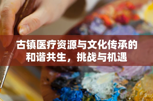 古镇医疗资源与文化传承的和谐共生，挑战与机遇
