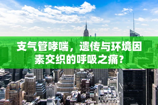 支气管哮喘，遗传与环境因素交织的呼吸之痛？