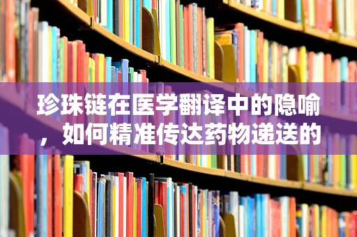 珍珠链在医学翻译中的隐喻，如何精准传达药物递送的智慧之链？
