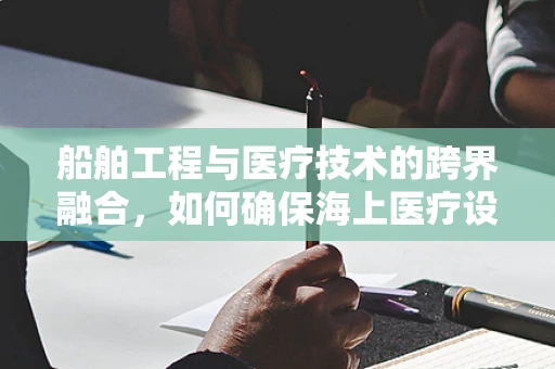 船舶工程与医疗技术的跨界融合，如何确保海上医疗设备的精准翻译？
