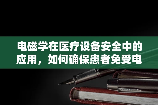 电磁学在医疗设备安全中的应用，如何确保患者免受电磁辐射的伤害？