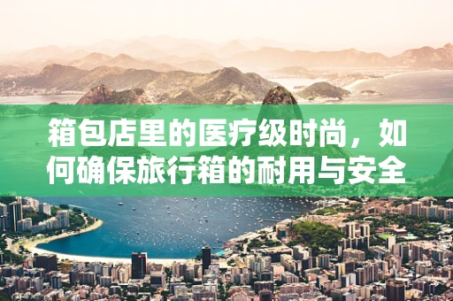 箱包店里的医疗级时尚，如何确保旅行箱的耐用与安全？