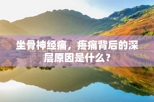坐骨神经痛，疼痛背后的深层原因是什么？