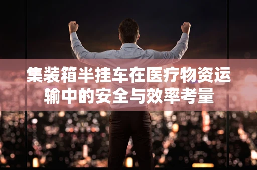 集装箱半挂车在医疗物资运输中的安全与效率考量