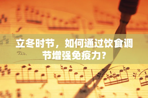 立冬时节，如何通过饮食调节增强免疫力？
