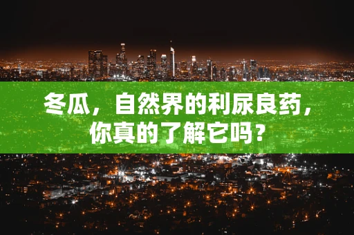 冬瓜，自然界的利尿良药，你真的了解它吗？