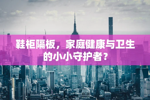 鞋柜隔板，家庭健康与卫生的小小守护者？