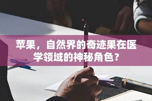 苹果，自然界的奇迹果在医学领域的神秘角色？