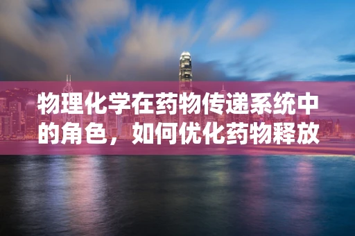 物理化学在药物传递系统中的角色，如何优化药物释放？