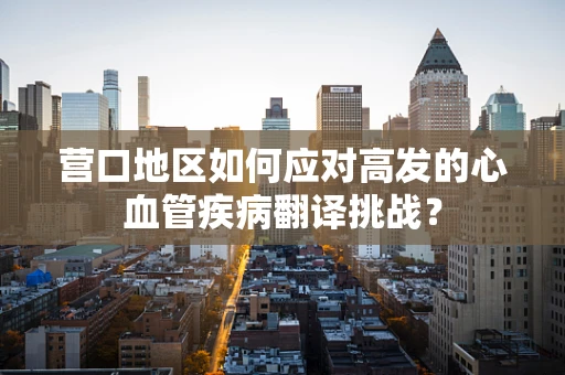 营口地区如何应对高发的心血管疾病翻译挑战？