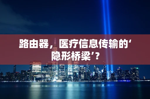路由器，医疗信息传输的‘隐形桥梁’？