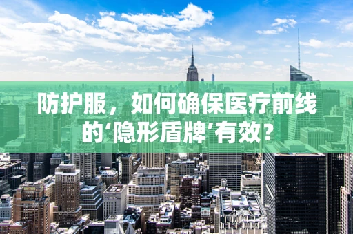 防护服，如何确保医疗前线的‘隐形盾牌’有效？