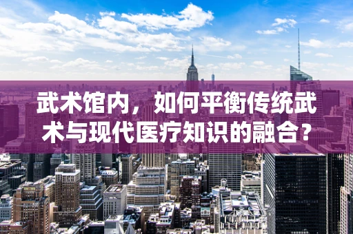 武术馆内，如何平衡传统武术与现代医疗知识的融合？