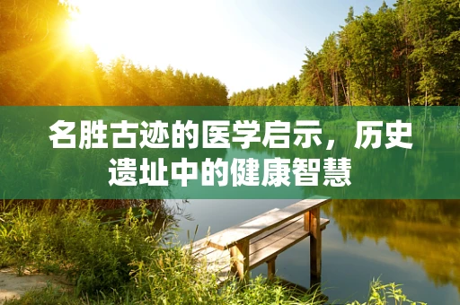 名胜古迹的医学启示，历史遗址中的健康智慧