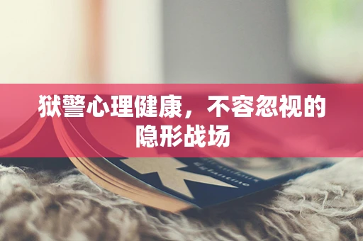 狱警心理健康，不容忽视的隐形战场