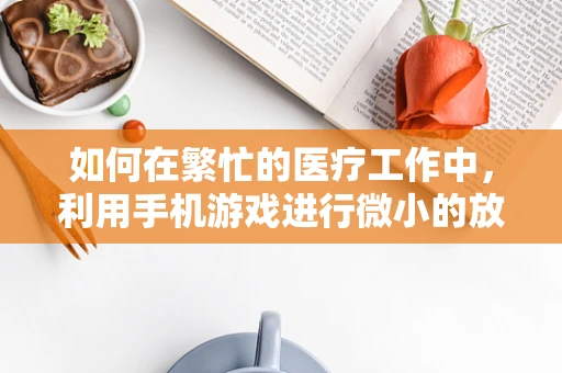 如何在繁忙的医疗工作中，利用手机游戏进行微小的放松与减压？