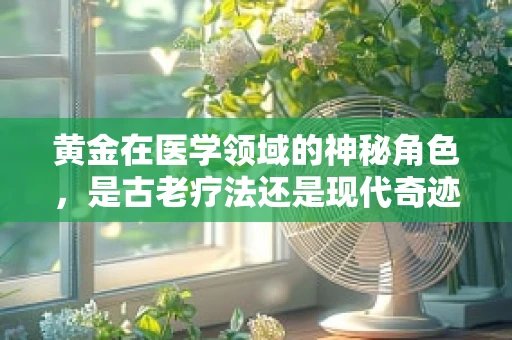 黄金在医学领域的神秘角色，是古老疗法还是现代奇迹？