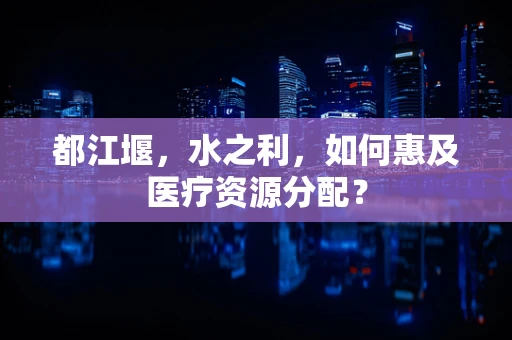 都江堰，水之利，如何惠及医疗资源分配？