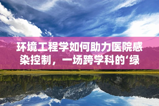环境工程学如何助力医院感染控制，一场跨学科的‘绿色’革命？