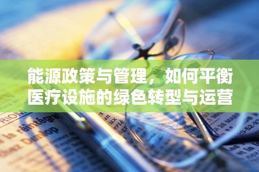 能源政策与管理，如何平衡医疗设施的绿色转型与运营效率？