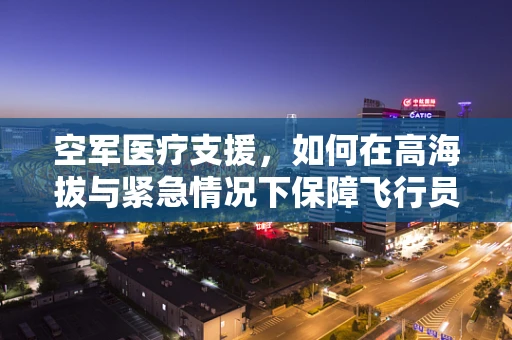 空军医疗支援，如何在高海拔与紧急情况下保障飞行员的健康？