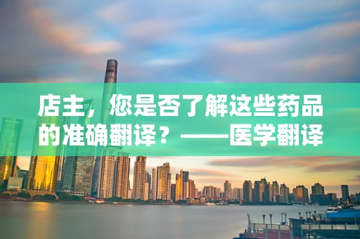 店主，您是否了解这些药品的准确翻译？——医学翻译的挑战与责任