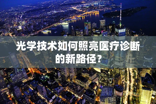 光学技术如何照亮医疗诊断的新路径？