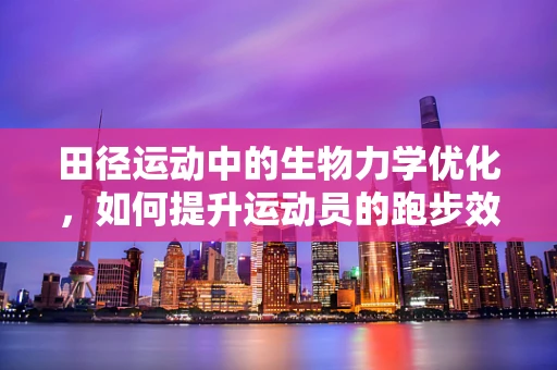 田径运动中的生物力学优化，如何提升运动员的跑步效率？