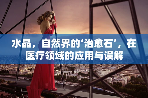 水晶，自然界的‘治愈石’，在医疗领域的应用与误解