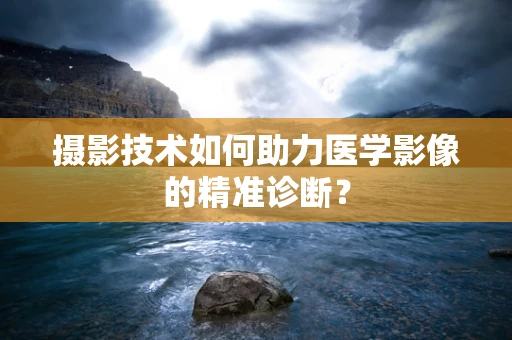 摄影技术如何助力医学影像的精准诊断？