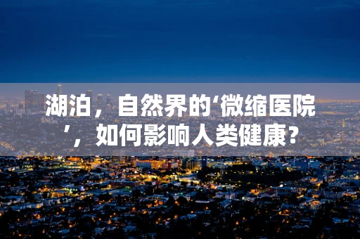 湖泊，自然界的‘微缩医院’，如何影响人类健康？