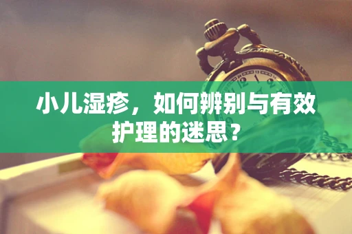小儿湿疹，如何辨别与有效护理的迷思？