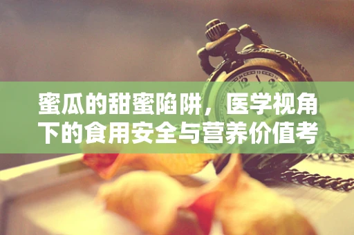 蜜瓜的甜蜜陷阱，医学视角下的食用安全与营养价值考量