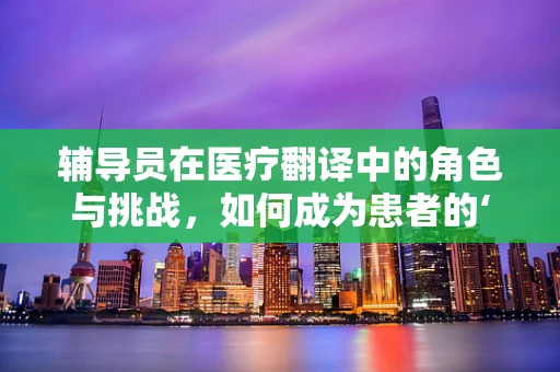 辅导员在医疗翻译中的角色与挑战，如何成为患者的‘语言桥梁’？