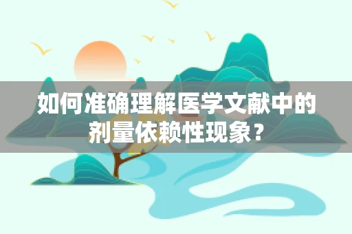 如何准确理解医学文献中的剂量依赖性现象？