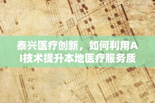 泰兴医疗创新，如何利用AI技术提升本地医疗服务质量？