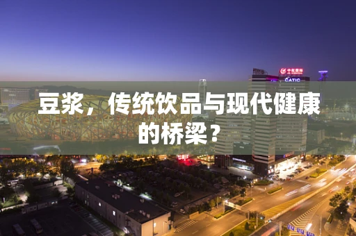 豆浆，传统饮品与现代健康的桥梁？