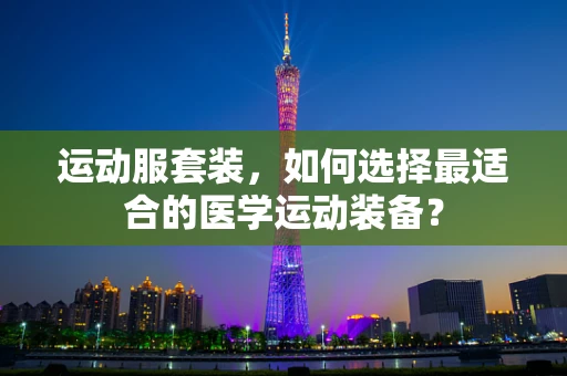 运动服套装，如何选择最适合的医学运动装备？