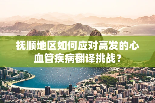 抚顺地区如何应对高发的心血管疾病翻译挑战？