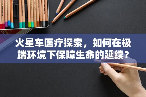 火星车医疗探索，如何在极端环境下保障生命的延续？